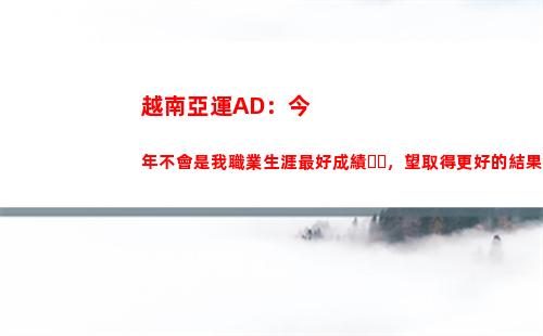 越南亞運AD：今年不會是我職業生涯最好成績，望取得更好的結果